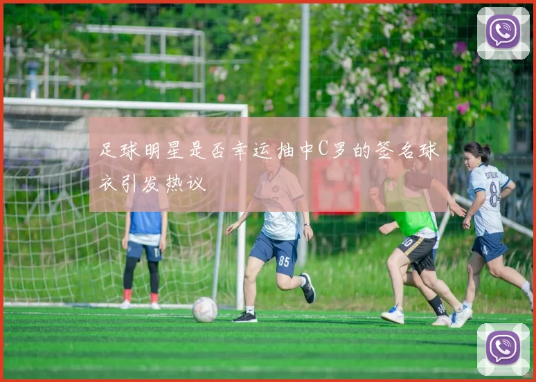 足球明星是否幸运抽中C罗的签名球衣引发热议