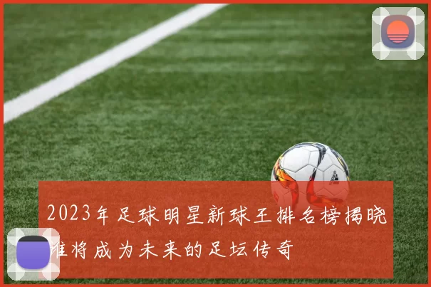 2023年足球明星新球王排名榜揭晓谁将成为未来的足坛传奇