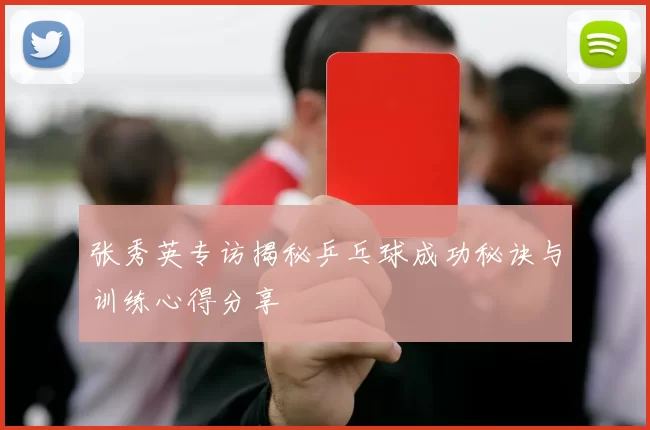 张秀英专访揭秘乒乓球成功秘诀与训练心得分享