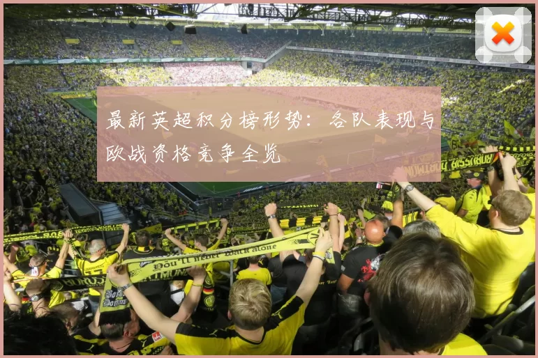 最新英超积分榜形势：各队表现与欧战资格竞争全览