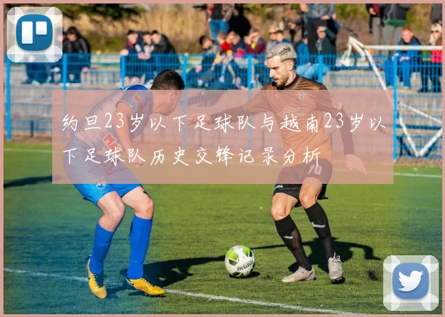 约旦23岁以下足球队与越南23岁以下足球队历史交锋记录分析