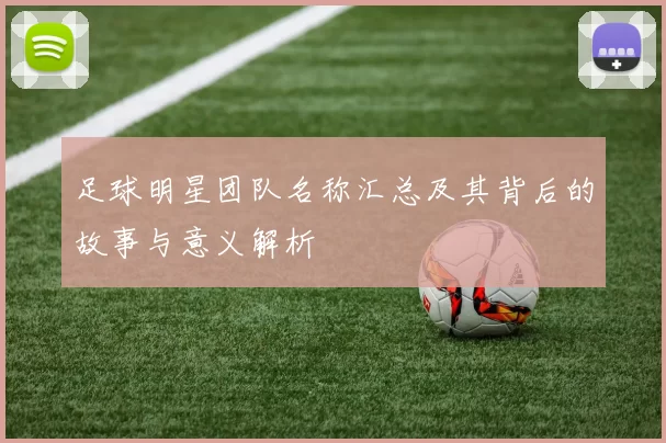 足球明星团队名称汇总及其背后的故事与意义解析