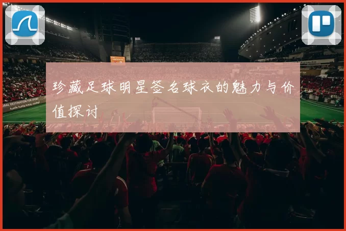 珍藏足球明星签名球衣的魅力与价值探讨