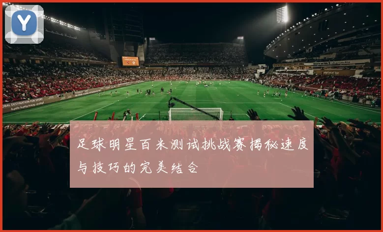 足球明星百米测试挑战赛揭秘速度与技巧的完美结合