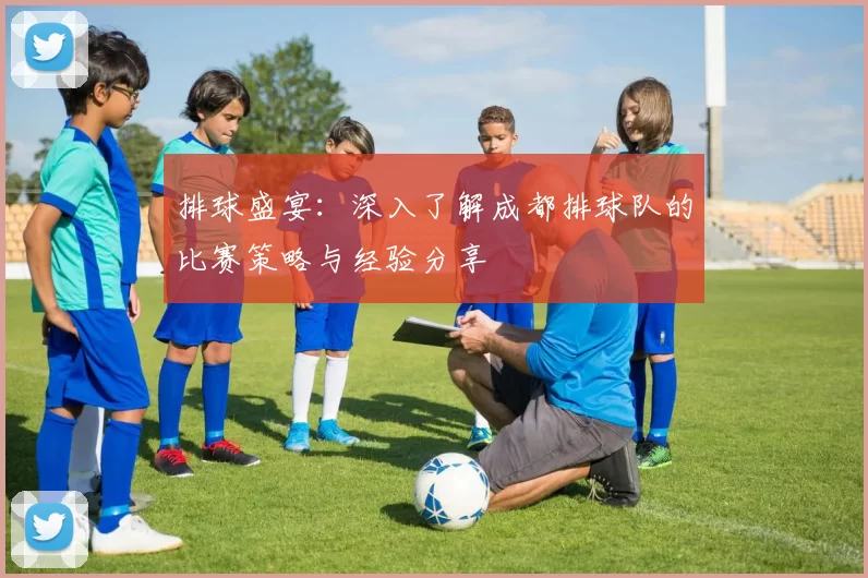 排球盛宴：深入了解成都排球队的比赛策略与经验分享