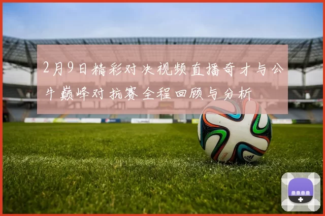 2月9日精彩对决视频直播奇才与公牛巅峰对抗赛全程回顾与分析