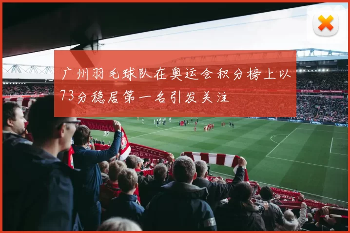 广州羽毛球队在奥运会积分榜上以73分稳居第一名引发关注