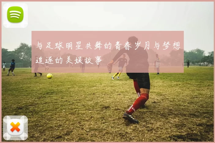 与足球明星共舞的青春岁月与梦想追逐的美娱故事