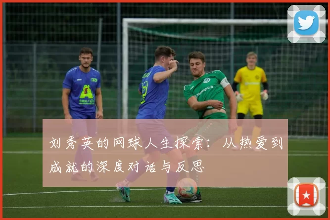 刘秀英的网球人生探索：从热爱到成就的深度对话与反思