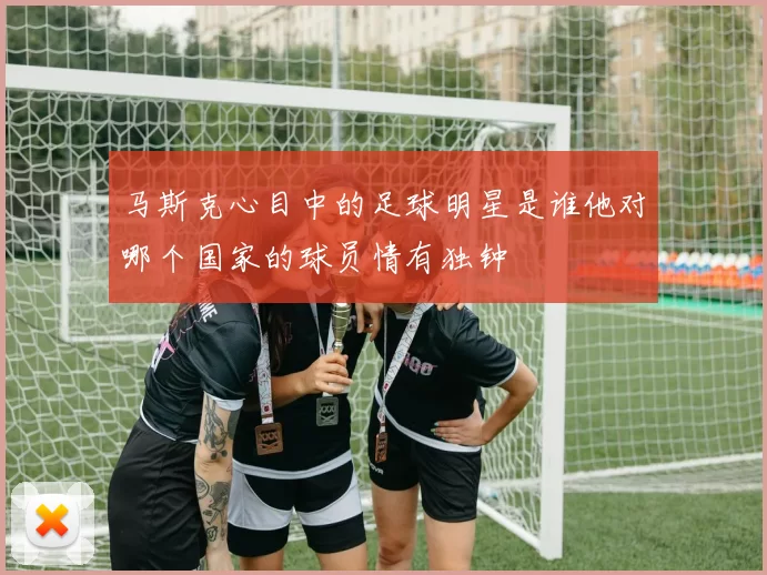 马斯克心目中的足球明星是谁他对哪个国家的球员情有独钟
