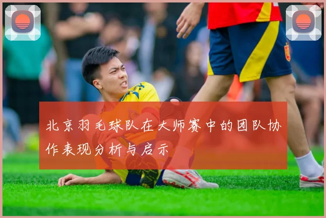 北京羽毛球队在大师赛中的团队协作表现分析与启示