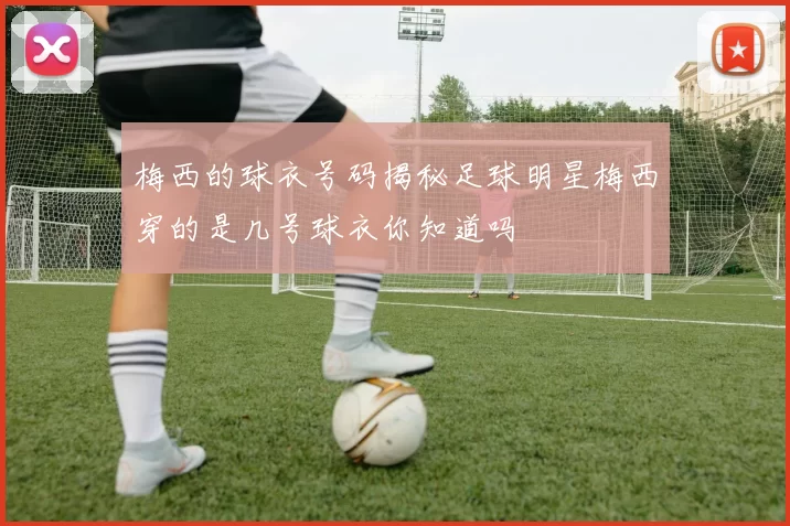 梅西的球衣号码揭秘足球明星梅西穿的是几号球衣你知道吗