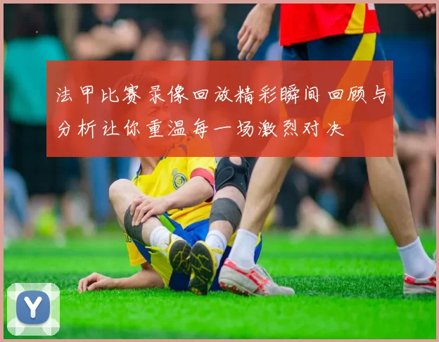 法甲比赛录像回放精彩瞬间回顾与分析让你重温每一场激烈对决