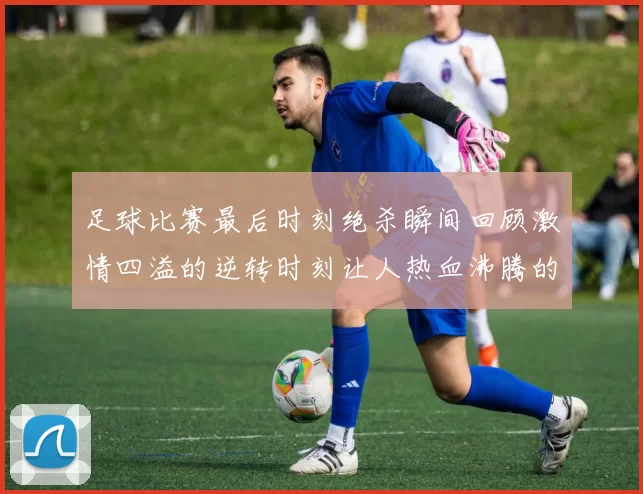 足球比赛最后时刻绝杀瞬间回顾激情四溢的逆转时刻让人热血沸腾的精彩瞬间