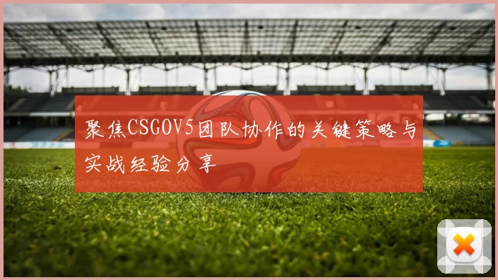 聚焦CSGOV5团队协作的关键策略与实战经验分享