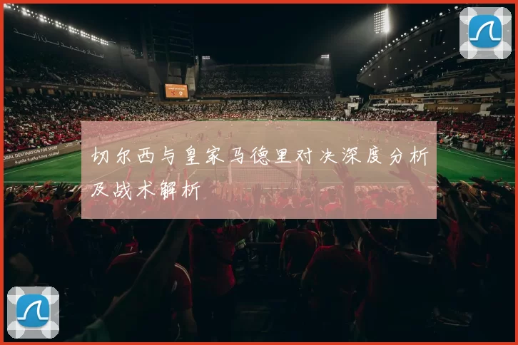切尔西与皇家马德里对决深度分析及战术解析