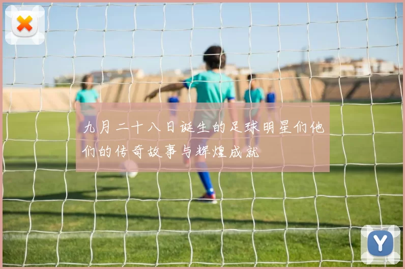 九月二十八日诞生的足球明星们他们的传奇故事与辉煌成就