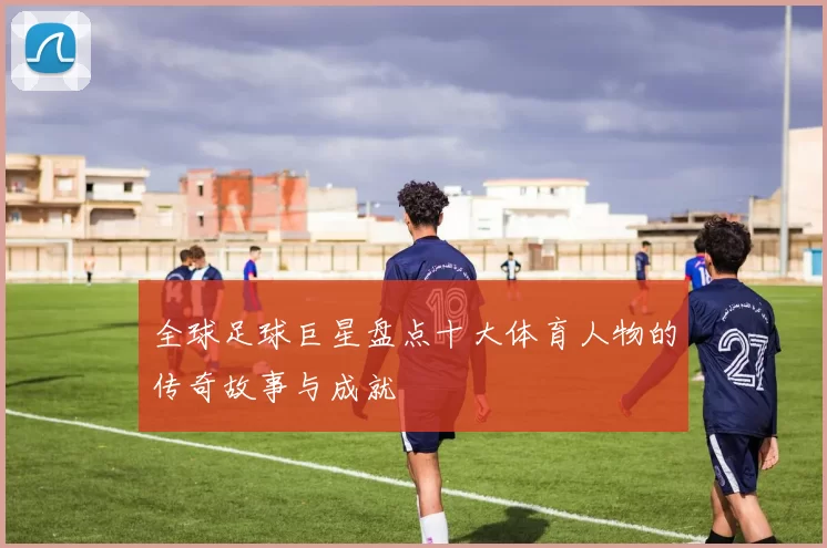全球足球巨星盘点十大体育人物的传奇故事与成就