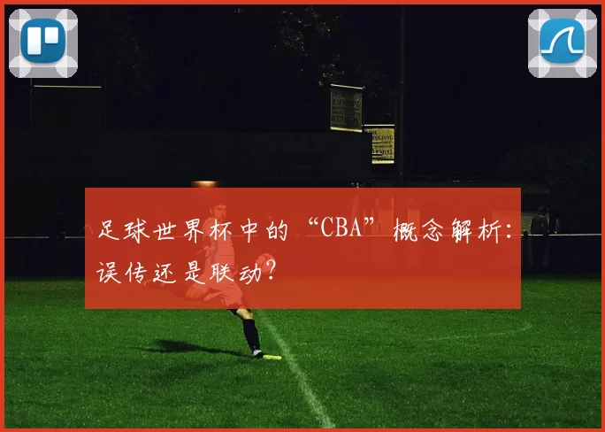 足球世界杯中的“CBA”概念解析：误传还是联动？