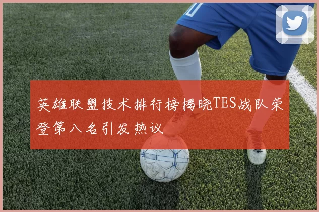 英雄联盟技术排行榜揭晓TES战队荣登第八名引发热议
