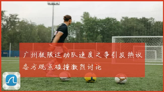 广州极限运动队速度之争引发热议各方观点碰撞激烈讨论