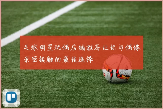足球明星玩偶店铺推荐让你与偶像亲密接触的最佳选择