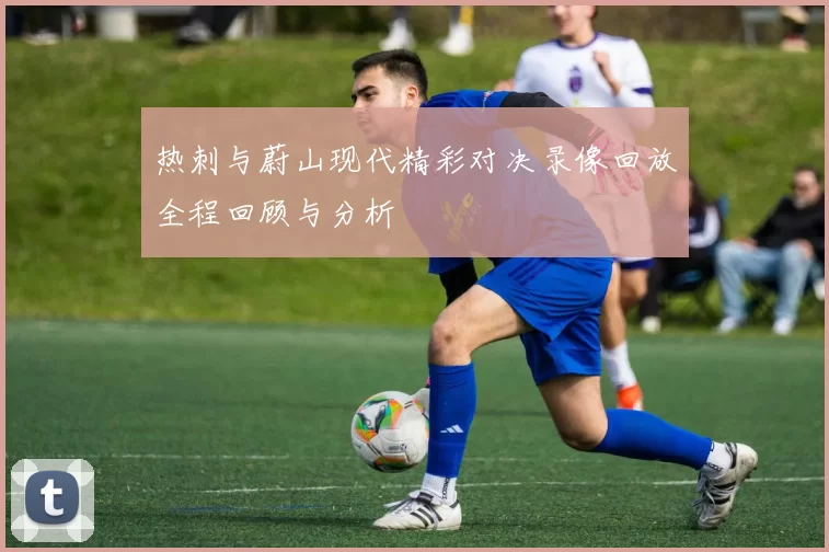 热刺与蔚山现代精彩对决录像回放全程回顾与分析