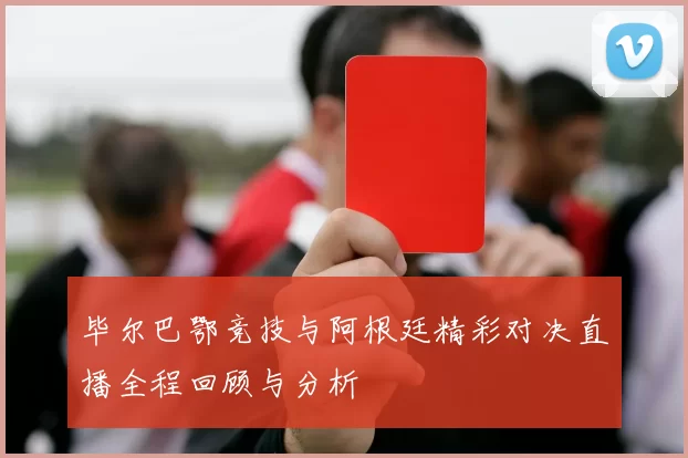 毕尔巴鄂竞技与阿根廷精彩对决直播全程回顾与分析