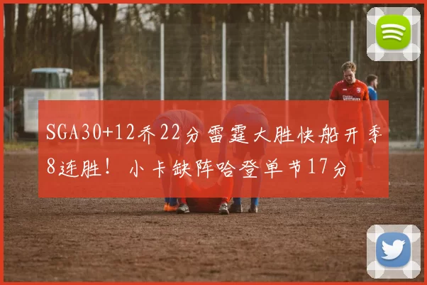 SGA30+12乔22分雷霆大胜快船开季8连胜！小卡缺阵哈登单节17分