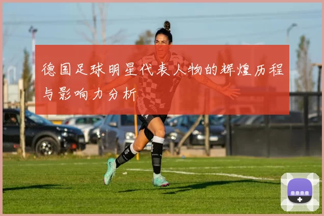 德国足球明星代表人物的辉煌历程与影响力分析