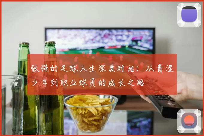 张强的足球人生深度对话：从青涩少年到职业球员的成长之路