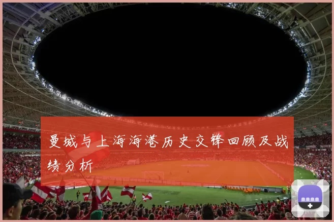 曼城与上海海港历史交锋回顾及战绩分析