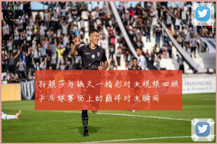 孙颖莎与钱天一精彩对决视频回顾乒乓球赛场上的巅峰对决瞬间