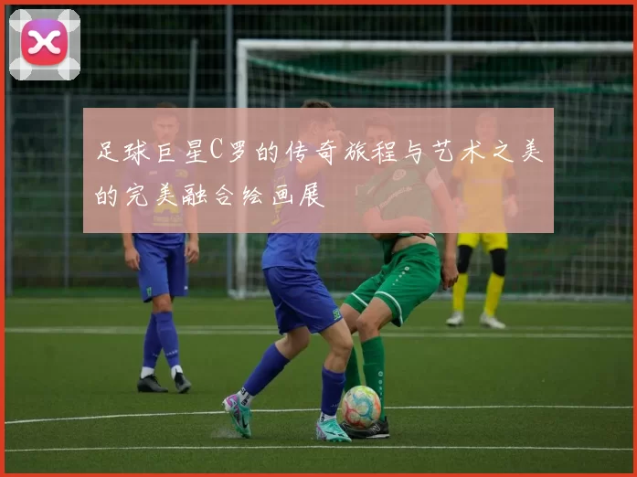 足球巨星C罗的传奇旅程与艺术之美的完美融合绘画展