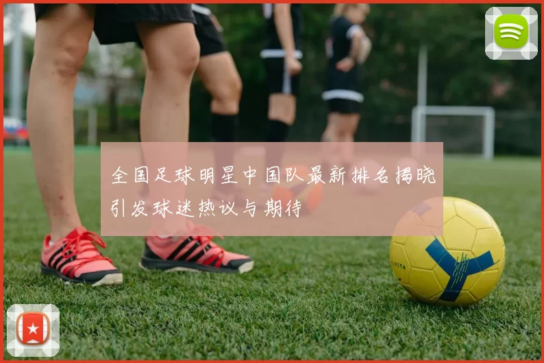 全国足球明星中国队最新排名揭晓引发球迷热议与期待