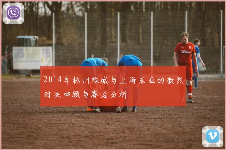 2014年杭州绿城与上海东亚的激烈对决回顾与赛后分析