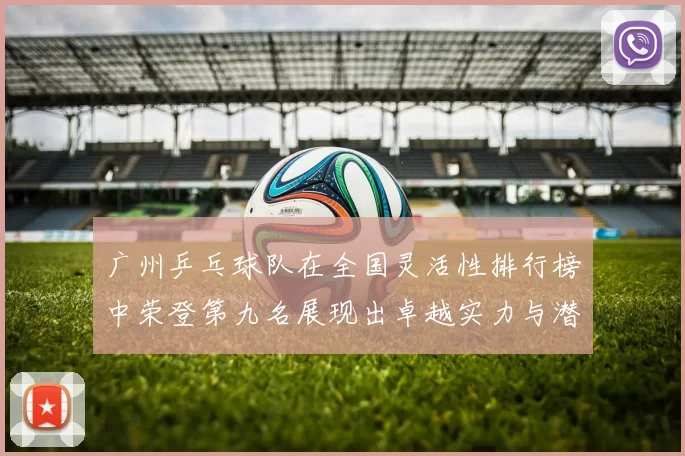 广州乒乓球队在全国灵活性排行榜中荣登第九名展现出卓越实力与潜力