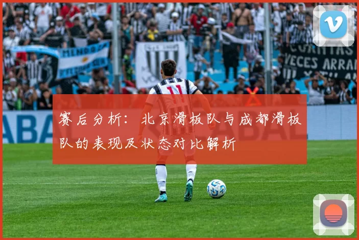 赛后分析：北京滑板队与成都滑板队的表现及状态对比解析