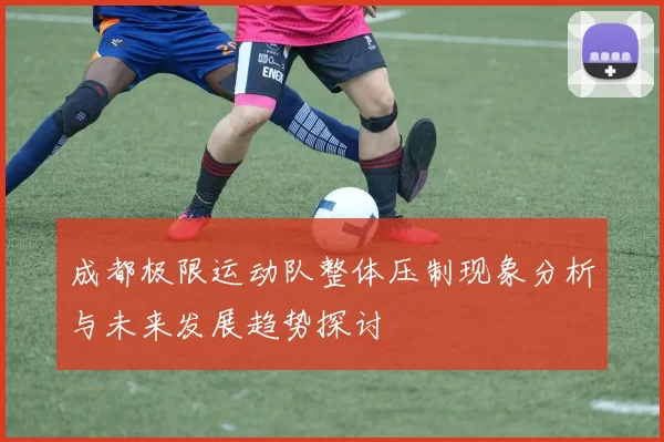 成都极限运动队整体压制现象分析与未来发展趋势探讨