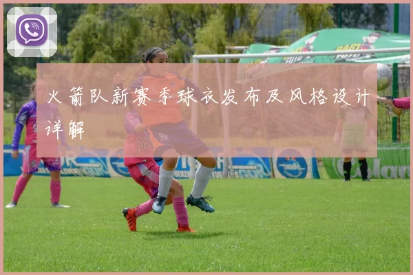 火箭队新赛季球衣发布及风格设计详解