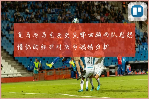 皇马与马竞历史交锋回顾两队恩怨情仇的经典对决与战绩分析