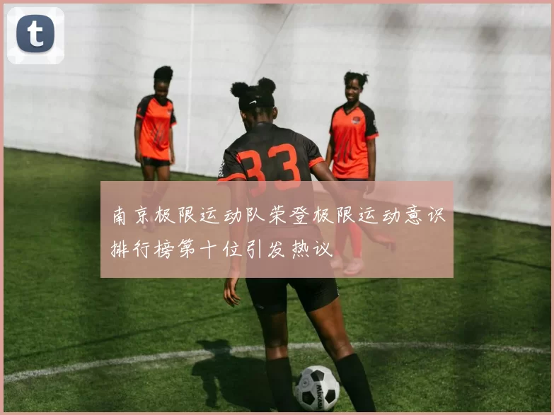 南京极限运动队荣登极限运动意识排行榜第十位引发热议