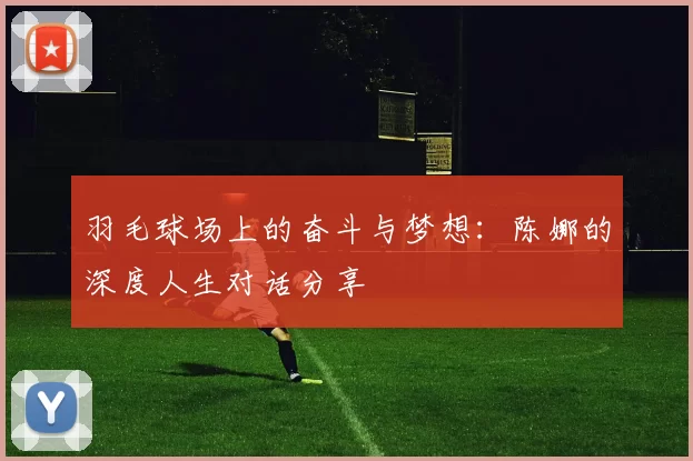 羽毛球场上的奋斗与梦想：陈娜的深度人生对话分享