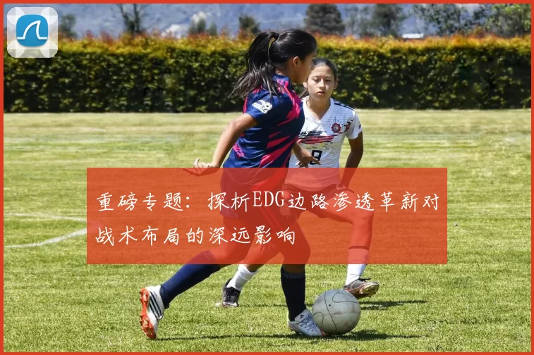重磅专题：探析EDG边路渗透革新对战术布局的深远影响