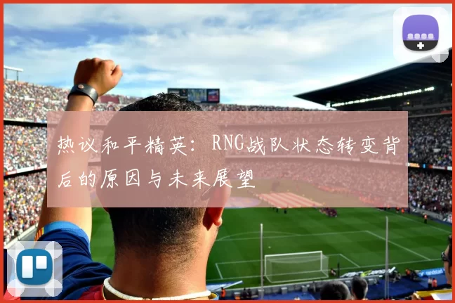 热议和平精英：RNG战队状态转变背后的原因与未来展望
