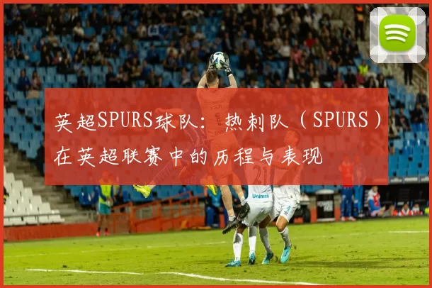 英超SPURS球队：热刺队（SPURS）在英超联赛中的历程与表现