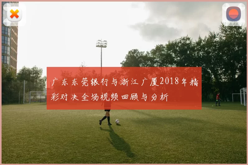 广东东莞银行与浙江广厦2018年精彩对决全场视频回顾与分析