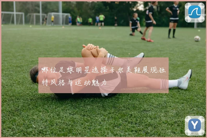 哪位足球明星选择卡尔美鞋展现独特风格与运动魅力