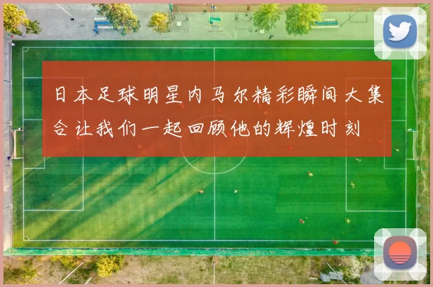 日本足球明星内马尔精彩瞬间大集合让我们一起回顾他的辉煌时刻