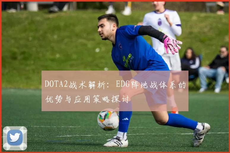 DOTA2战术解析：EDG阵地战体系的优势与应用策略探讨